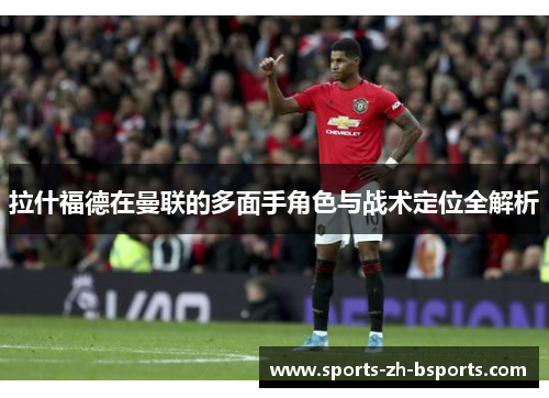 拉什福德在曼联的多面手角色与战术定位全解析