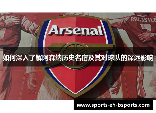 如何深入了解阿森纳历史名宿及其对球队的深远影响