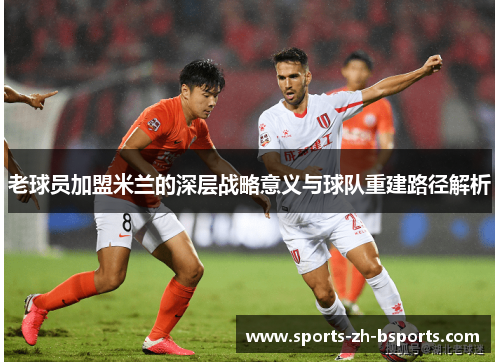 老球员加盟米兰的深层战略意义与球队重建路径解析