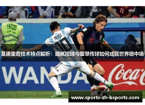 莫德里奇技术特点解析：细腻控球与智慧传球如何成就世界级中场