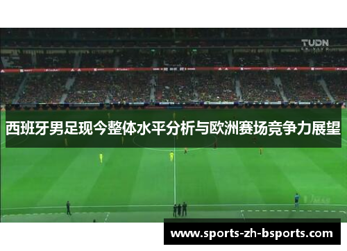 西班牙男足现今整体水平分析与欧洲赛场竞争力展望 西班牙男足现今整体水平分析与欧洲赛场竞争力展望