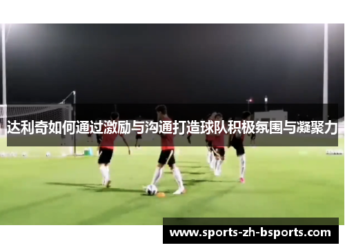 达利奇如何通过激励与沟通打造球队积极氛围与凝聚力