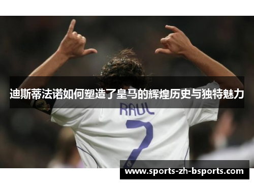 迪斯蒂法诺如何塑造了皇马的辉煌历史与独特魅力