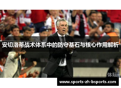 安切洛蒂战术体系中的防守基石与核心作用解析 安切洛蒂战术体系中的防守基石与核心作用解析