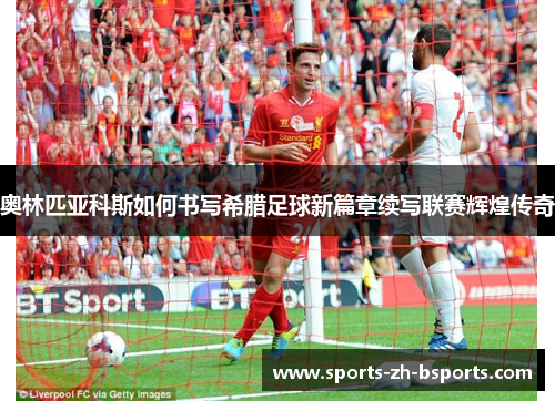 奥林匹亚科斯如何书写希腊足球新篇章续写联赛辉煌传奇