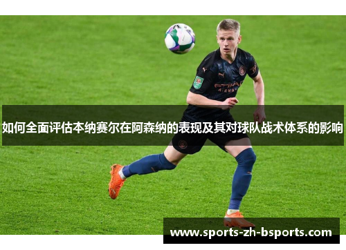 如何全面评估本纳赛尔在阿森纳的表现及其对球队战术体系的影响