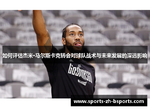 如何评估杰米·马尔斯卡克转会对球队战术与未来发展的深远影响 如何评估杰米·马尔斯卡克转会对球队战术与未来发展的深远影响