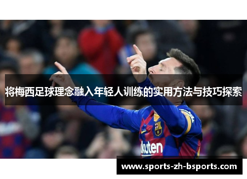 将梅西足球理念融入年轻人训练的实用方法与技巧探索