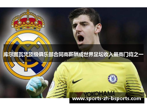 库尔图瓦凭顶级俱乐部合同高薪酬成世界足坛收入最高门将之一 库尔图瓦凭顶级俱乐部合同高薪酬成世界足坛收入最高门将之一