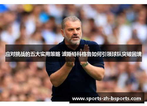 应对挑战的五大实用策略 波斯特科格鲁如何引领球队突破困境 应对挑战的五大实用策略 波斯特科格鲁如何引领球队突破困境