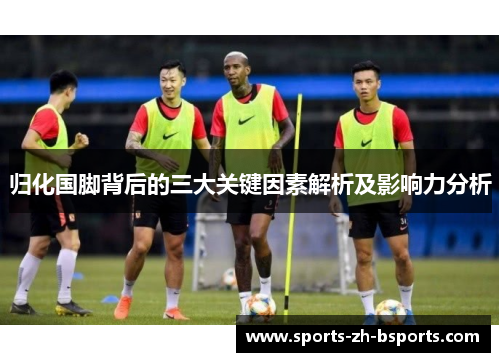 归化国脚背后的三大关键因素解析及影响力分析 归化国脚背后的三大关键因素解析及影响力分析