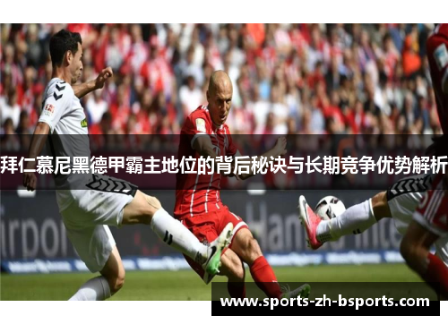 拜仁慕尼黑德甲霸主地位的背后秘诀与长期竞争优势解析 拜仁慕尼黑德甲霸主地位的背后秘诀与长期竞争优势解析