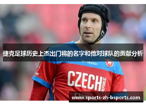 捷克足球历史上杰出门将的名字和他对球队的贡献分析