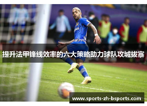 提升法甲锋线效率的六大策略助力球队攻城拔寨 提升法甲锋线效率的六大策略助力球队攻城拔寨