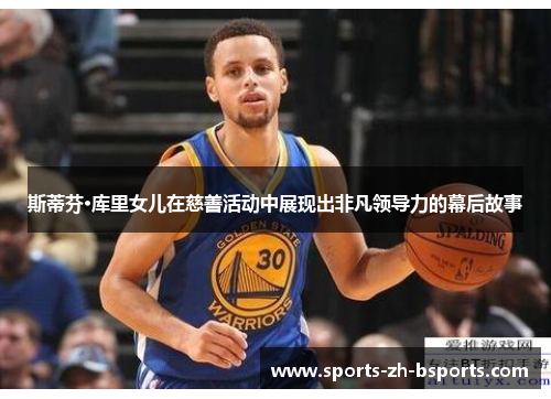 斯蒂芬·库里女儿在慈善活动中展现出非凡领导力的幕后故事