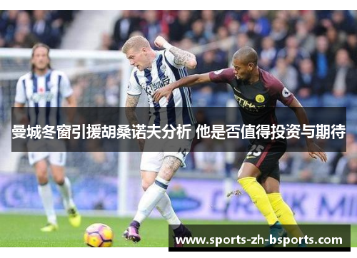 曼城冬窗引援胡桑诺夫分析 他是否值得投资与期待 曼城冬窗引援胡桑诺夫分析 他是否值得投资与期待