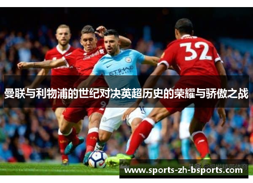 曼联与利物浦的世纪对决英超历史的荣耀与骄傲之战 曼联与利物浦的世纪对决英超历史的荣耀与骄傲之战