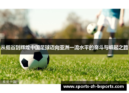 从低谷到辉煌中国足球迈向亚洲一流水平的奋斗与崛起之路