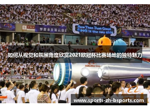 如何从视觉和氛围角度欣赏2021欧冠杯比赛场地的独特魅力