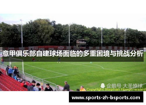 意甲俱乐部自建球场面临的多重困境与挑战分析 意甲俱乐部自建球场面临的多重困境与挑战分析
