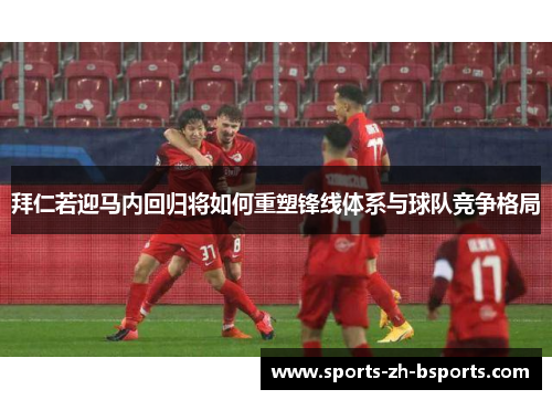 拜仁若迎马内回归将如何重塑锋线体系与球队竞争格局 拜仁若迎马内回归将如何重塑锋线体系与球队竞争格局