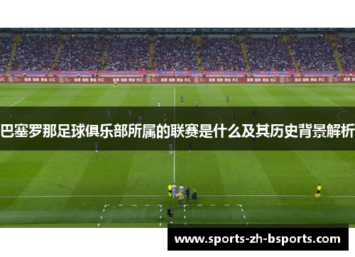 巴塞罗那足球俱乐部所属的联赛是什么及其历史背景解析