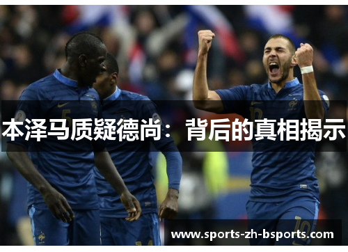 本泽马质疑德尚:背后的真相揭示 本泽马质疑德尚:背后的真相揭示