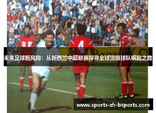 未来足球新风向:从新西兰中超联赛探寻全球顶级球队崛起之路 未来足球新风向:从新西兰中超联赛探寻全球顶级球队崛起之路