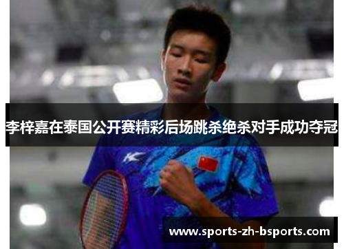 李梓嘉在泰国公开赛精彩后场跳杀绝杀对手成功夺冠 李梓嘉在泰国公开赛精彩后场跳杀绝杀对手成功夺冠