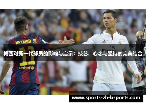 梅西对新一代球员的影响与启示:技艺、心态与坚持的完美结合 梅西对新一代球员的影响与启示:技艺、心态与坚持的完美结合