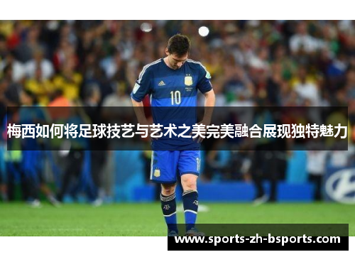 梅西如何将足球技艺与艺术之美完美融合展现独特魅力 梅西如何将足球技艺与艺术之美完美融合展现独特魅力