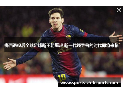 梅西退役后全球足球新王朝崛起 新一代领导者的时代即将来临 梅西退役后全球足球新王朝崛起 新一代领导者的时代即将来临