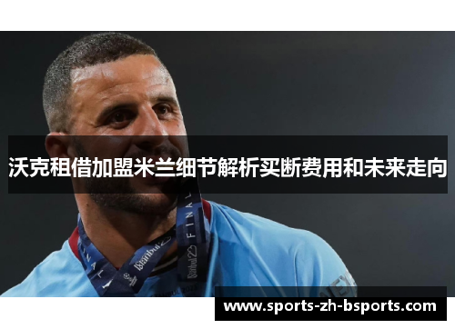 沃克租借加盟米兰细节解析买断费用和未来走向 沃克租借加盟米兰细节解析买断费用和未来走向