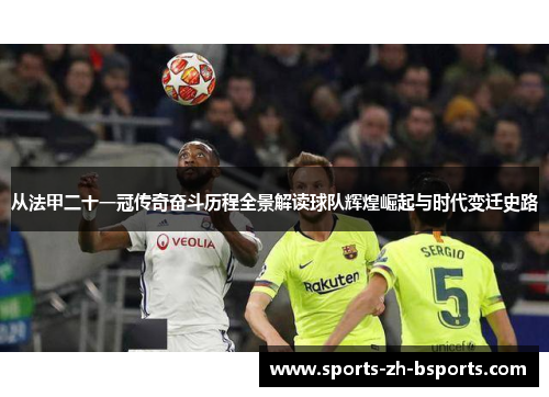 从法甲二十一冠传奇奋斗历程全景解读球队辉煌崛起与时代变迁史路