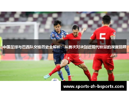 中国足球与巴西队交锋历史全解析：从首次对决到近现代较量的深度回顾