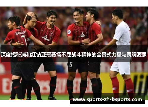深度揭秘浦和红钻亚冠赛场不屈战斗精神的全景式力量与灵魂源泉 深度揭秘浦和红钻亚冠赛场不屈战斗精神的全景式力量与灵魂源泉