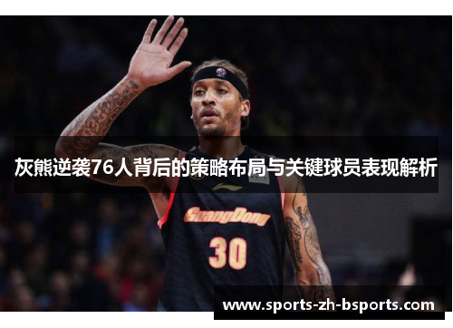 灰熊逆袭76人背后的策略布局与关键球员表现解析 灰熊逆袭76人背后的策略布局与关键球员表现解析