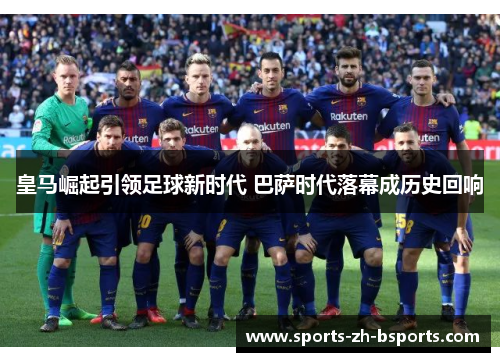 皇马崛起引领足球新时代 巴萨时代落幕成历史回响