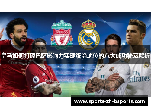 皇马如何打破巴萨影响力实现统治地位的八大成功秘笈解析 皇马如何打破巴萨影响力实现统治地位的八大成功秘笈解析