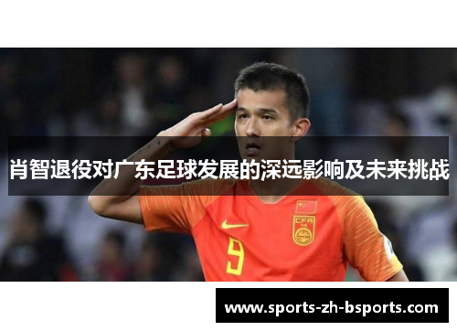 肖智退役对广东足球发展的深远影响及未来挑战 肖智退役对广东足球发展的深远影响及未来挑战