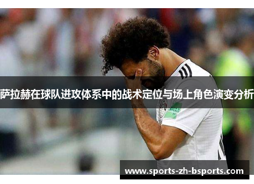 萨拉赫在球队进攻体系中的战术定位与场上角色演变分析 萨拉赫在球队进攻体系中的战术定位与场上角色演变分析