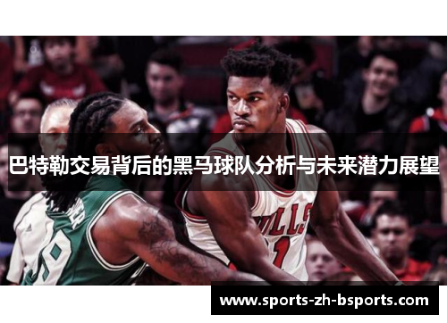 巴特勒交易背后的黑马球队分析与未来潜力展望 巴特勒交易背后的黑马球队分析与未来潜力展望