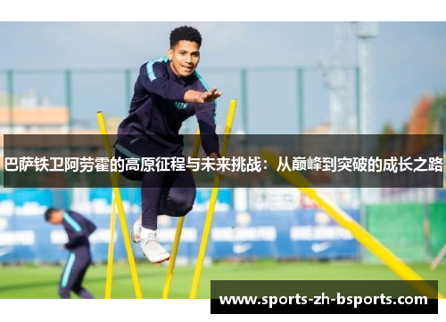 巴萨铁卫阿劳霍的高原征程与未来挑战：从巅峰到突破的成长之路