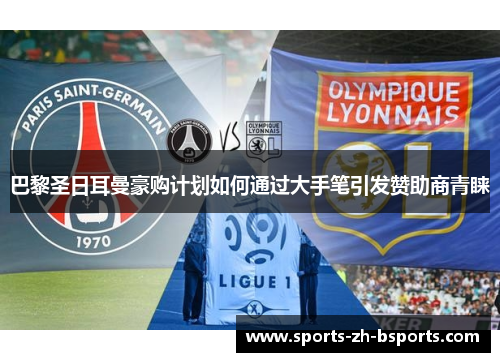 巴黎圣日耳曼豪购计划如何通过大手笔引发赞助商青睐 巴黎圣日耳曼豪购计划如何通过大手笔引发赞助商青睐