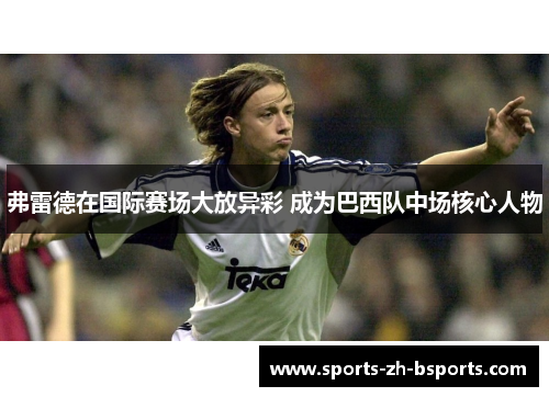 弗雷德在国际赛场大放异彩 成为巴西队中场核心人物