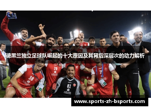 德黑兰独立足球队崛起的十大原因及其背后深层次的动力解析 德黑兰独立足球队崛起的十大原因及其背后深层次的动力解析