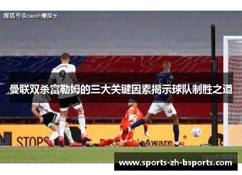 曼联双杀富勒姆的三大关键因素揭示球队制胜之道