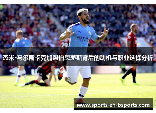 杰米·马尔斯卡克加盟伯恩茅斯背后的动机与职业选择分析 杰米·马尔斯卡克加盟伯恩茅斯背后的动机与职业选择分析