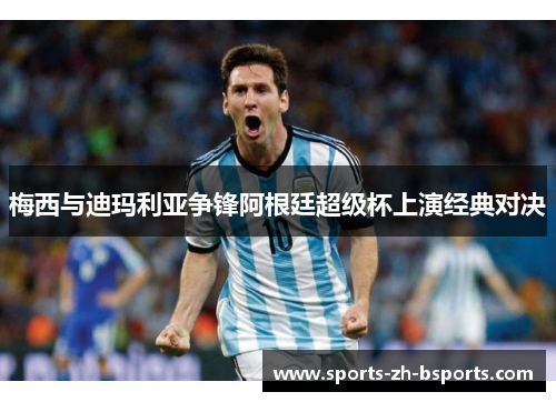 梅西与迪玛利亚争锋阿根廷超级杯上演经典对决