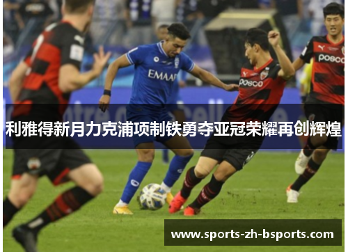 利雅得新月力克浦项制铁勇夺亚冠荣耀再创辉煌 利雅得新月力克浦项制铁勇夺亚冠荣耀再创辉煌